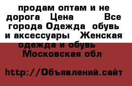 продам оптам и не дорога › Цена ­ 150 - Все города Одежда, обувь и аксессуары » Женская одежда и обувь   . Московская обл.